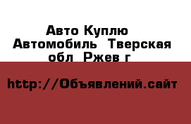 Авто Куплю - Автомобиль. Тверская обл.,Ржев г.